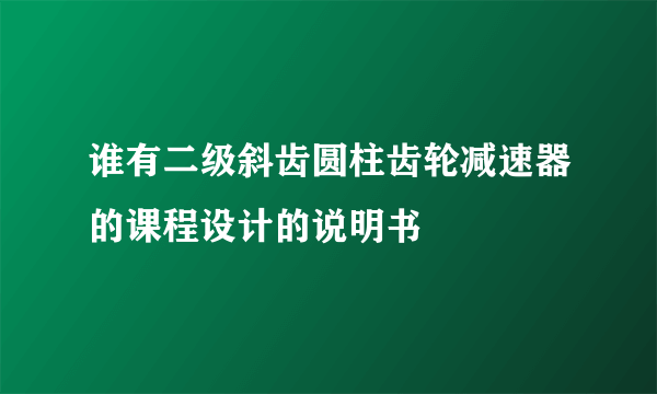 谁有二级斜齿圆柱齿轮减速器的课程设计的说明书