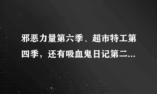 邪恶力量第六季、超市特工第四季，还有吸血鬼日记第二季都已经好几个星期没有更新了，有谁知道为什么么？