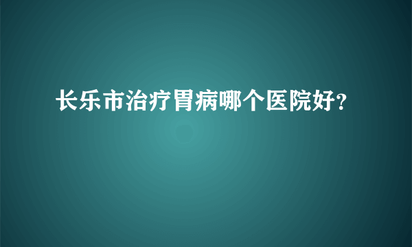 长乐市治疗胃病哪个医院好？