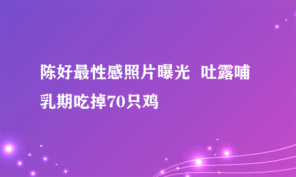 陈好最性感照片曝光  吐露哺乳期吃掉70只鸡