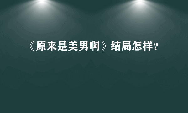 《原来是美男啊》结局怎样？