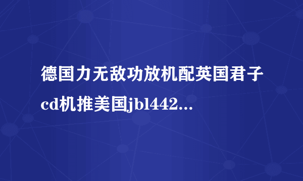 德国力无敌功放机配英国君子cd机推美国jbl4425音箱可以吗?