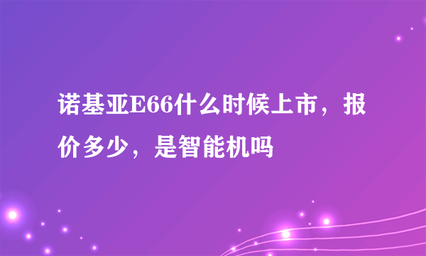 诺基亚E66什么时候上市，报价多少，是智能机吗