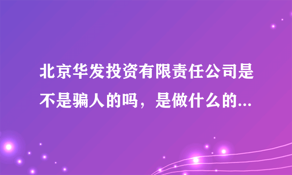 北京华发投资有限责任公司是不是骗人的吗，是做什么的，在什么地方，有知道的告诉一下谢谢