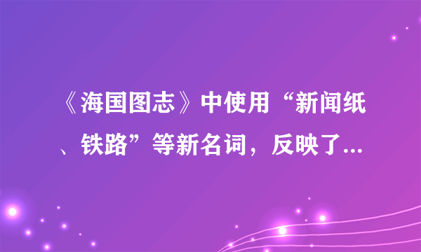 《海国图志》中使用“新闻纸、铁路”等新名词，反映了魏源（　　）A.主张“师夷长技以制夷”B. 关注西方新知识和新技术C. 力图改变中国的政治制度D. 号召国人全面学习西方