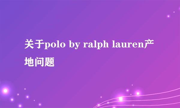 关于polo by ralph lauren产地问题