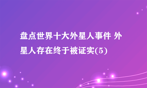 盘点世界十大外星人事件 外星人存在终于被证实(5)