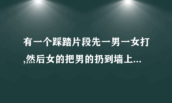 有一个踩踏片段先一男一女打,然后女的把男的扔到墙上又踢得滚了几圈然后被踩住头，最后吐血死了的