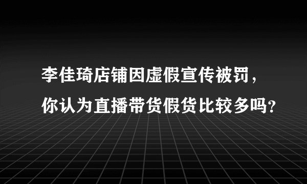 李佳琦店铺因虚假宣传被罚，你认为直播带货假货比较多吗？