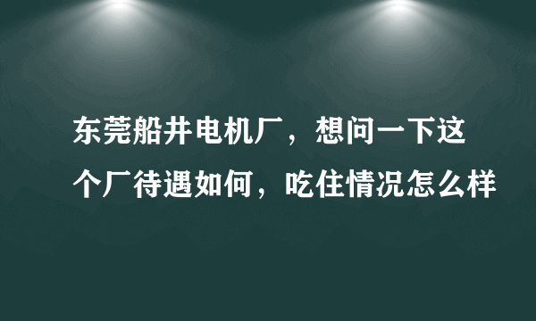 东莞船井电机厂，想问一下这个厂待遇如何，吃住情况怎么样