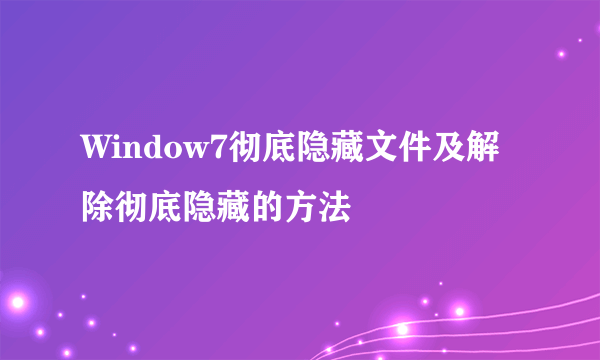 Window7彻底隐藏文件及解除彻底隐藏的方法