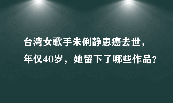 台湾女歌手朱俐静患癌去世，年仅40岁，她留下了哪些作品？