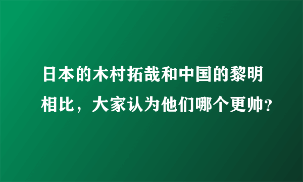 日本的木村拓哉和中国的黎明相比，大家认为他们哪个更帅？