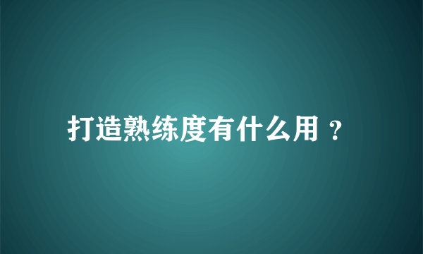 打造熟练度有什么用 ？