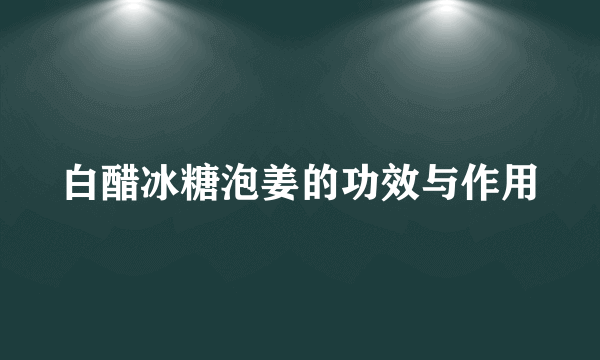 白醋冰糖泡姜的功效与作用