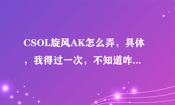 CSOL旋风AK怎么弄，具体，我得过一次，不知道咋弄的，过了一天就消失了，但是可以打2局