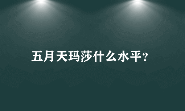 五月天玛莎什么水平？