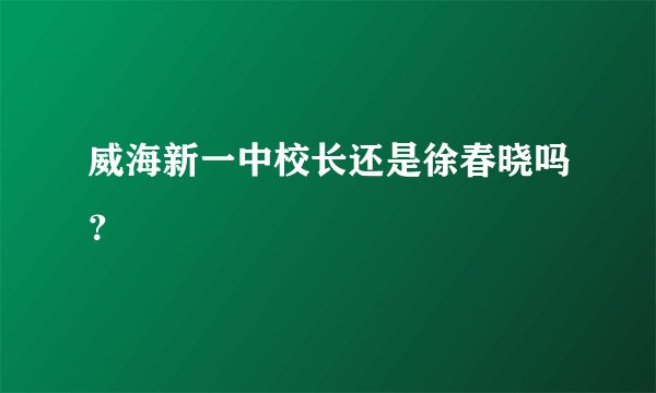 威海新一中校长还是徐春晓吗？