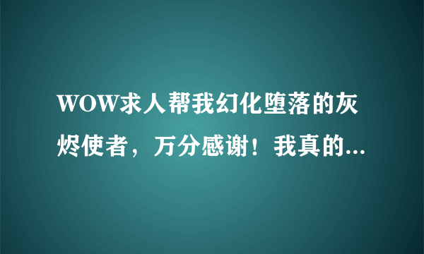 WOW求人帮我幻化堕落的灰烬使者，万分感谢！我真的很喜欢这把武器？