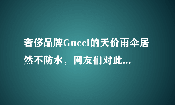 奢侈品牌Gucci的天价雨伞居然不防水，网友们对此是如何评价的？