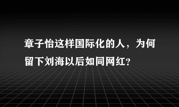 章子怡这样国际化的人，为何留下刘海以后如同网红？