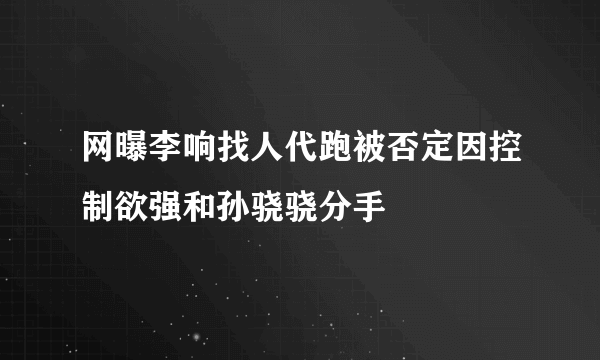 网曝李响找人代跑被否定因控制欲强和孙骁骁分手