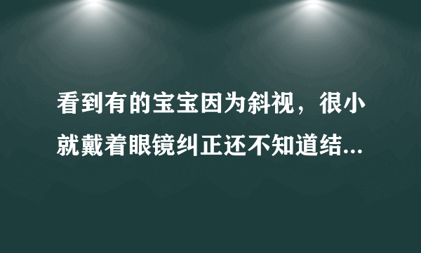 看到有的宝宝因为斜视，很小就戴着眼镜纠正还不知道结果如何，什么原因导致的？