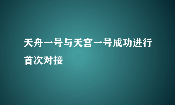 天舟一号与天宫一号成功进行首次对接