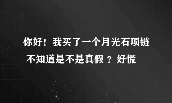 你好！我买了一个月光石项链 不知道是不是真假 ？好慌