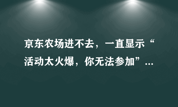 京东农场进不去，一直显示“活动太火爆，你无法参加”怎么解决？