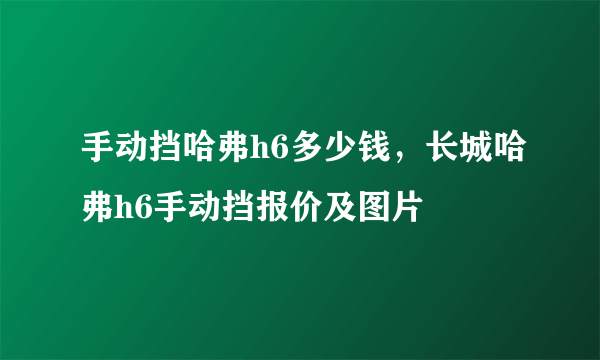 手动挡哈弗h6多少钱，长城哈弗h6手动挡报价及图片