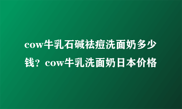 cow牛乳石碱祛痘洗面奶多少钱？cow牛乳洗面奶日本价格