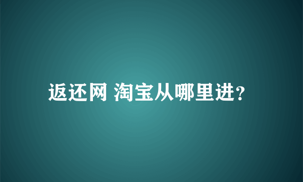 返还网 淘宝从哪里进？