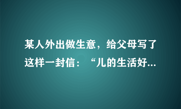 某人外出做生意，给父母写了这样一封信：“儿的生活好痛苦也没有粮食多病少挣了很多钱”。父母接到信后，