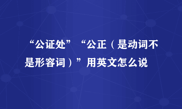 “公证处”“公正（是动词不是形容词）”用英文怎么说