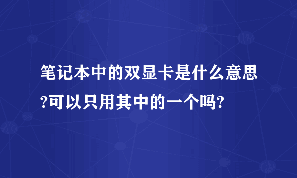 笔记本中的双显卡是什么意思?可以只用其中的一个吗?