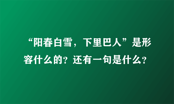 “阳春白雪，下里巴人”是形容什么的？还有一句是什么？