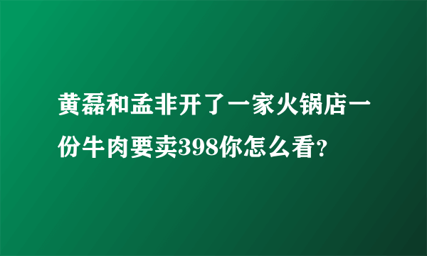 黄磊和孟非开了一家火锅店一份牛肉要卖398你怎么看？