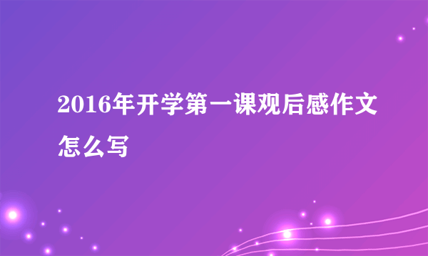 2016年开学第一课观后感作文怎么写