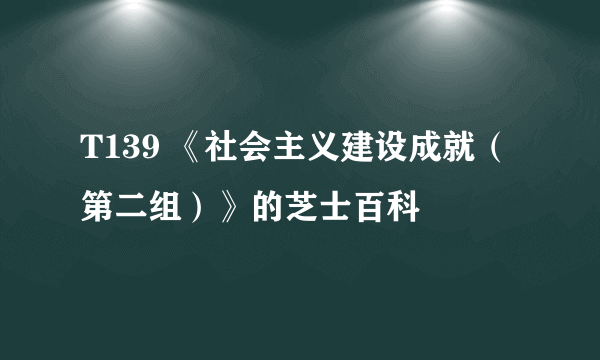 T139 《社会主义建设成就（第二组）》的芝士百科