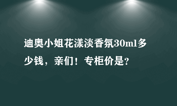 迪奥小姐花漾淡香氛30ml多少钱，亲们！专柜价是？