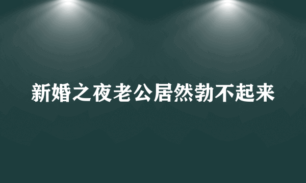 新婚之夜老公居然勃不起来