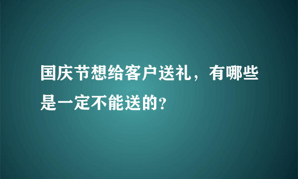 国庆节想给客户送礼，有哪些是一定不能送的？