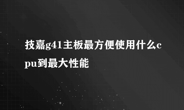 技嘉g41主板最方便使用什么cpu到最大性能