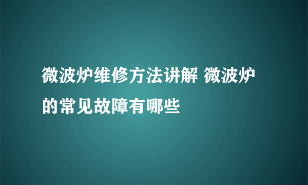 微波炉维修方法讲解 微波炉的常见故障有哪些