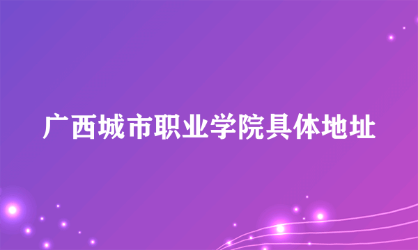 广西城市职业学院具体地址