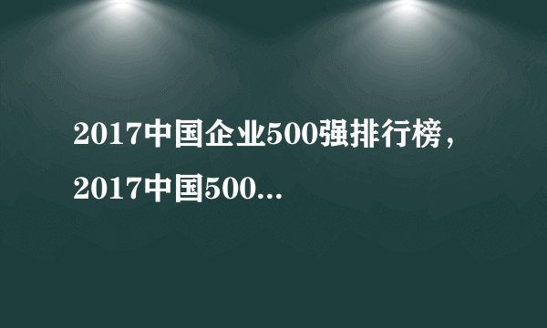 2017中国企业500强排行榜，2017中国500强企业名单(完整版)