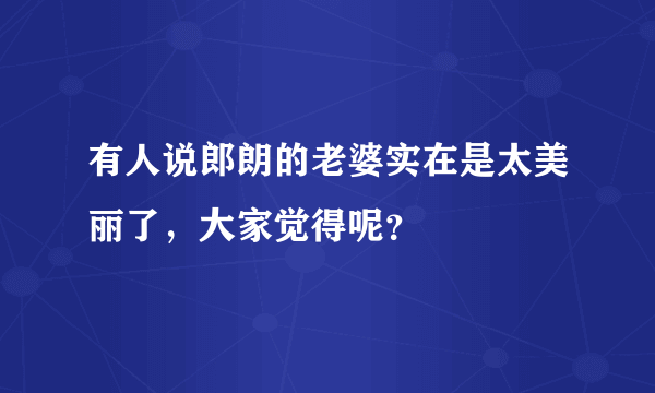 有人说郎朗的老婆实在是太美丽了，大家觉得呢？