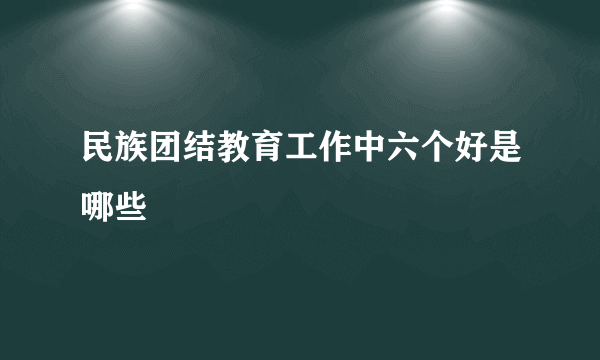 民族团结教育工作中六个好是哪些