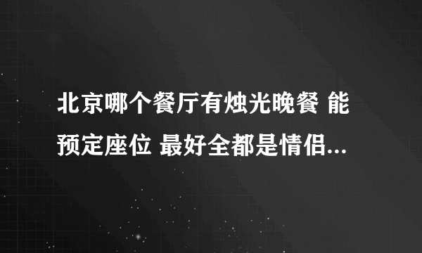 北京哪个餐厅有烛光晚餐 能预定座位 最好全都是情侣的内种？